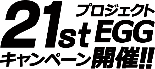 プロジェクトEGG 21stキャンペーン開催!!
